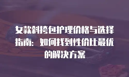 女款斜挎包护理价格与选择指南：如何找到性价比最优的解决方案