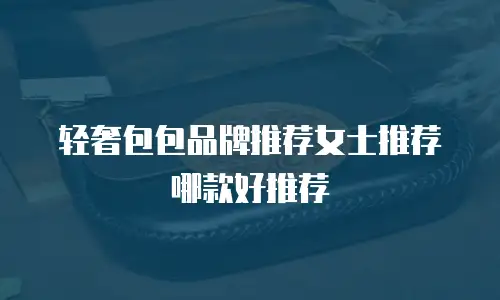 轻奢包包品牌推荐女士推荐哪款好推荐