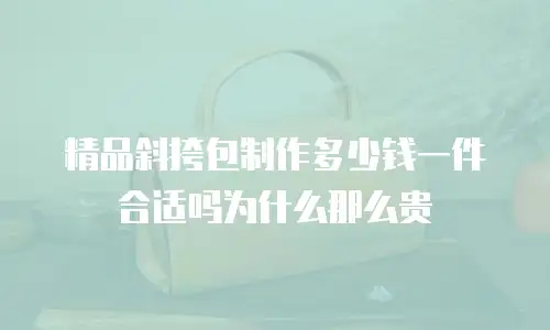 精品斜挎包制作多少钱一件合适吗为什么那么贵