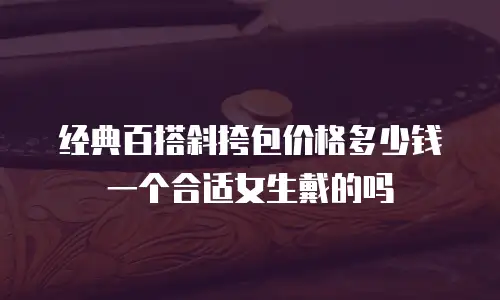 经典百搭斜挎包价格多少钱一个合适女生戴的吗
