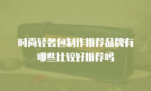 时尚轻奢包制作推荐品牌有哪些比较好推荐吗