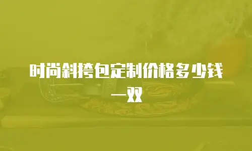时尚斜挎包定制价格多少钱一双