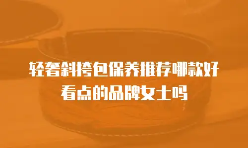 轻奢斜挎包保养推荐哪款好看点的品牌女士吗