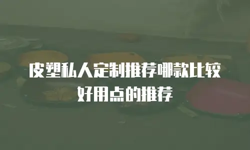 皮塑私人定制推荐哪款比较好用点的推荐