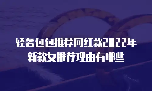 轻奢包包推荐网红款2022年新款女推荐理由有哪些