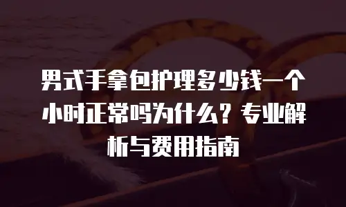 男式手拿包护理多少钱一个小时正常吗为什么？专业解析与费用指南