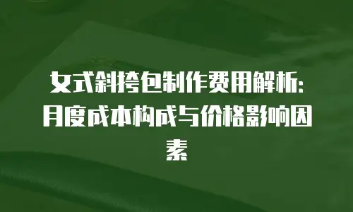女式斜挎包制作费用解析：月度成本构成与价格影响因素
