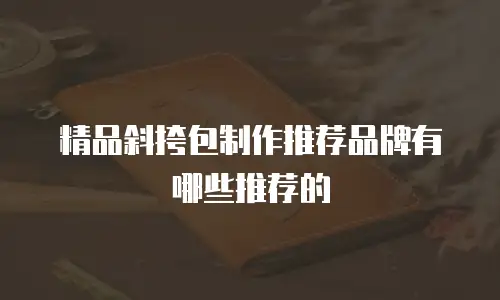 精品斜挎包制作推荐品牌有哪些推荐的