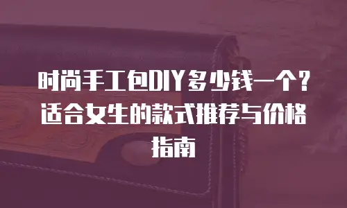 时尚手工包DIY多少钱一个？适合女生的款式推荐与价格指南