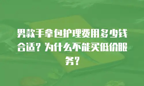 男款手拿包护理费用多少钱合适？为什么不能买低价服务？