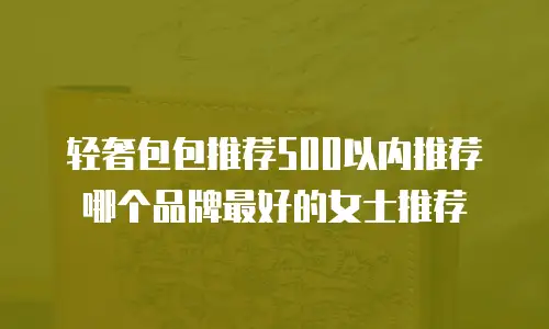 轻奢包包推荐500以内推荐哪个品牌最好的女士推荐
