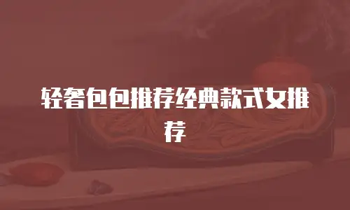 轻奢包包推荐经典款式女推荐