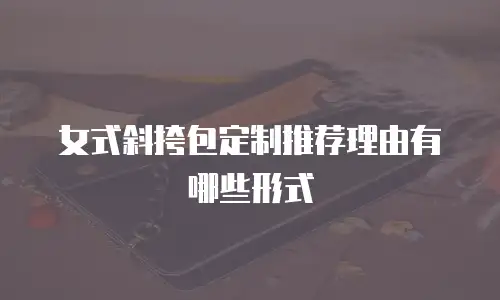 女式斜挎包定制推荐理由有哪些形式