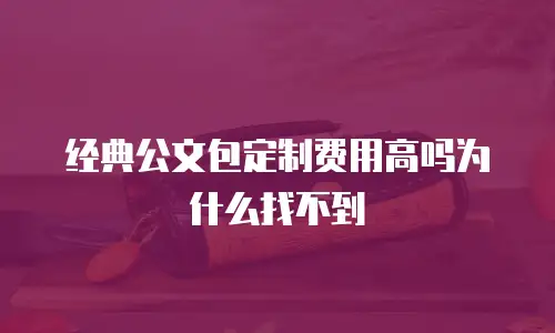 经典公文包定制费用高吗为什么找不到