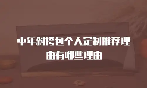 中年斜挎包个人定制推荐理由有哪些理由