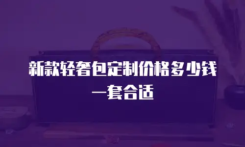 新款轻奢包定制价格多少钱一套合适