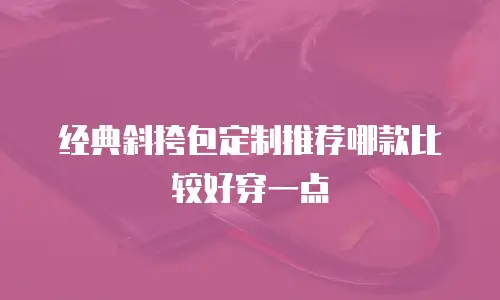 经典斜挎包定制推荐哪款比较好穿一点