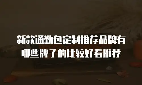 新款通勤包定制推荐品牌有哪些牌子的比较好看推荐