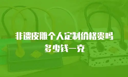 非遗皮雕个人定制价格贵吗多少钱一克