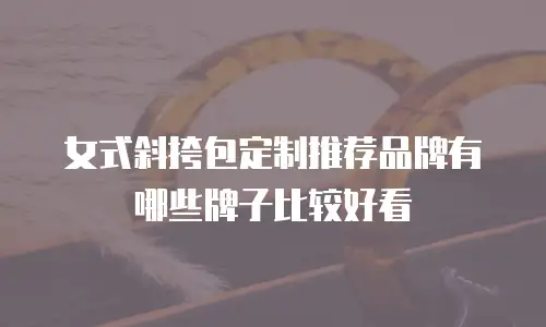 女式斜挎包定制推荐品牌有哪些牌子比较好看