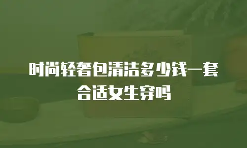 时尚轻奢包清洁多少钱一套合适女生穿吗