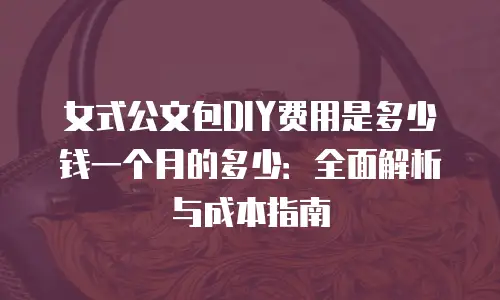 女式公文包DIY费用是多少钱一个月的多少：全面解析与成本指南
