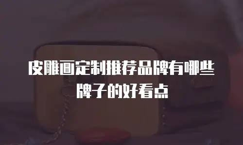 皮雕画定制推荐品牌有哪些牌子的好看点