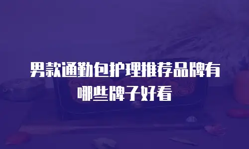 男款通勤包护理推荐品牌有哪些牌子好看