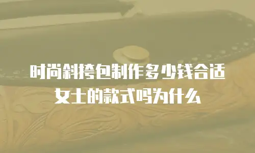 时尚斜挎包制作多少钱合适女士的款式吗为什么