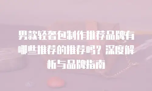 男款轻奢包制作推荐品牌有哪些推荐的推荐吗？深度解析与品牌指南