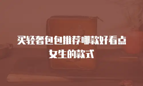 买轻奢包包推荐哪款好看点女生的款式