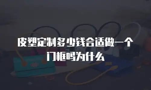 皮塑定制多少钱合适做一个门框吗为什么
