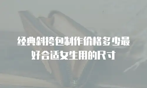 经典斜挎包制作价格多少最好合适女生用的尺寸