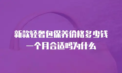 新款轻奢包保养价格多少钱一个月合适吗为什么