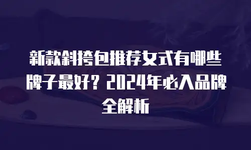 新款斜挎包推荐女式有哪些牌子最好？2024年必入品牌全解析