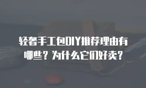 轻奢手工包DIY推荐理由有哪些？为什么它们好卖？