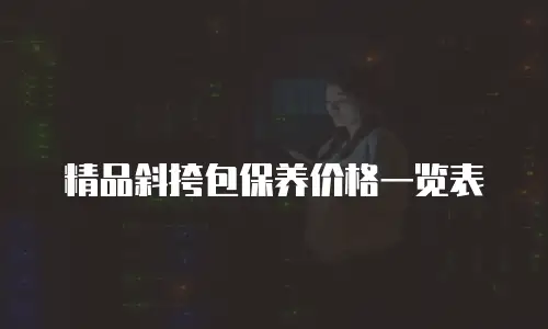 精品斜挎包保养价格一览表