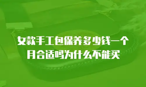 女款手工包保养多少钱一个月合适吗为什么不能买