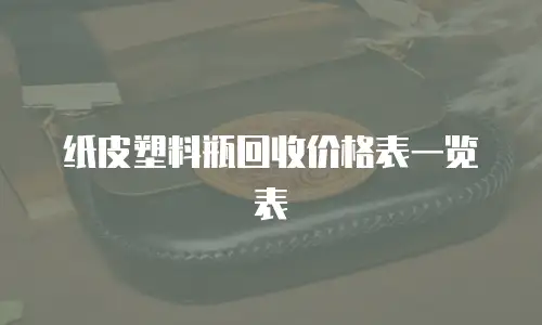 纸皮塑料瓶回收价格表一览表