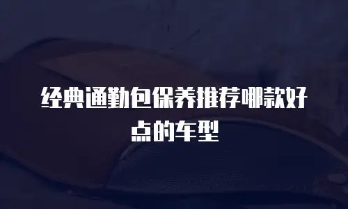 经典通勤包保养推荐哪款好点的车型