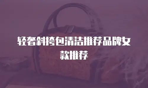 轻奢斜挎包清洁推荐品牌女款推荐