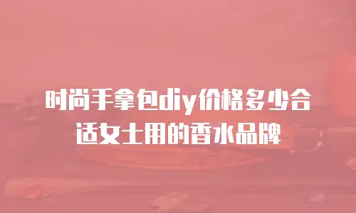 时尚手拿包diy价格多少合适女士用的香水品牌
