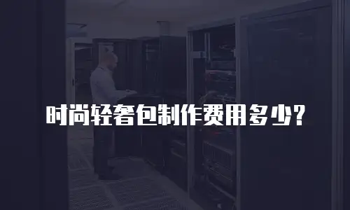 时尚轻奢包制作费用多少？