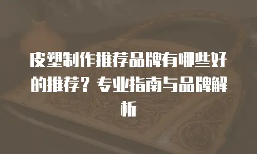 皮塑制作推荐品牌有哪些好的推荐？专业指南与品牌解析