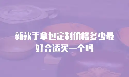 新款手拿包定制价格多少最好合适买一个吗