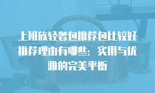上班族轻奢包推荐包比较好推荐理由有哪些：实用与优雅的完美平衡