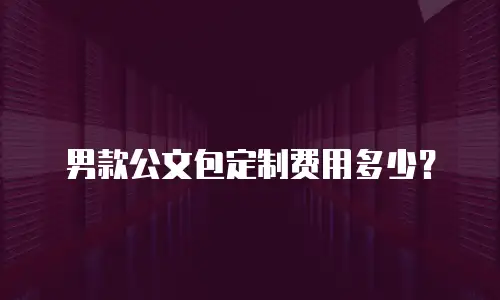男款公文包定制费用多少？