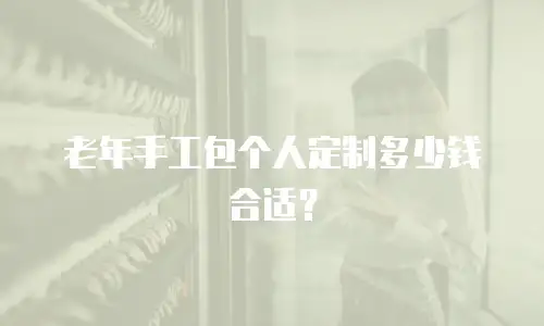老年手工包个人定制多少钱合适？