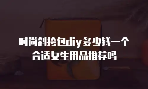 时尚斜挎包diy多少钱一个合适女生用品推荐吗