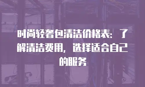时尚轻奢包清洁价格表：了解清洁费用，选择适合自己的服务